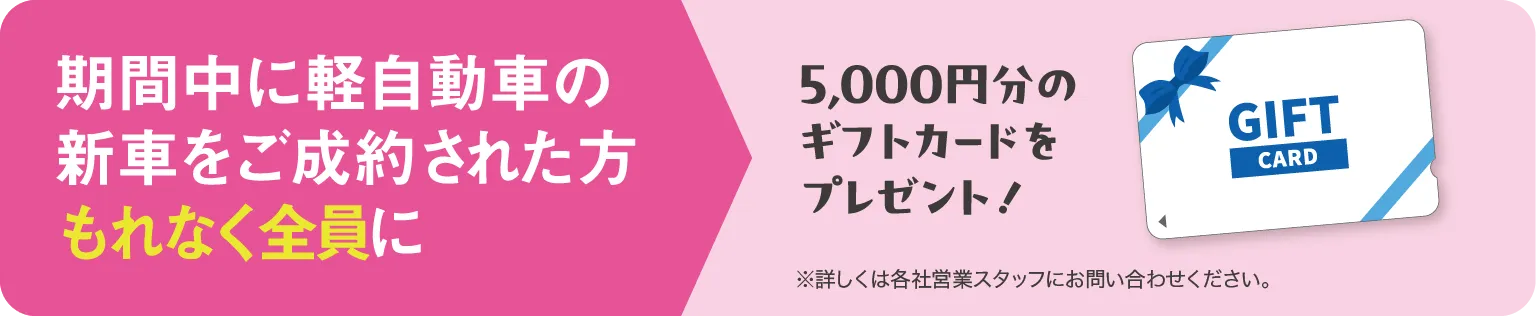 期間中に軽自動車の新車をご成約された方もれなく全員に5000円分のギフトカードをプレゼント